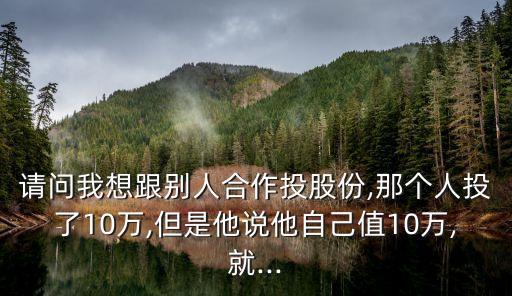 請問我想跟別人合作投股份,那個人投了10萬,但是他說他自己值10萬,就...