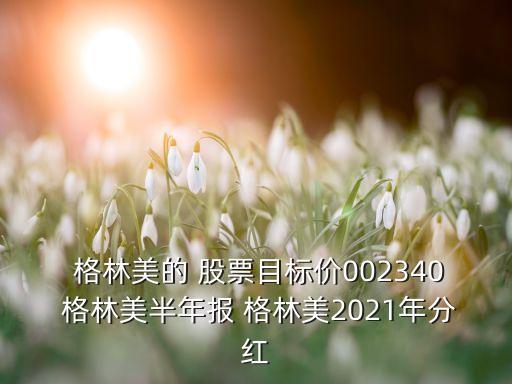  格林美的 股票目標價002340 格林美半年報 格林美2021年分紅