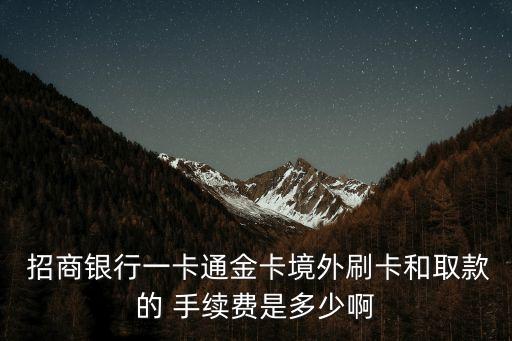  招商銀行一卡通金卡境外刷卡和取款的 手續(xù)費是多少啊