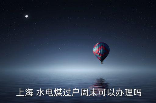  上海 水電煤過戶周末可以辦理嗎