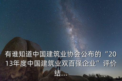 有誰(shuí)知道中國(guó)建筑業(yè)協(xié)會(huì)公布的“2013年度中國(guó)建筑業(yè)雙百?gòu)?qiáng)企業(yè)”評(píng)價(jià)結(jié)...