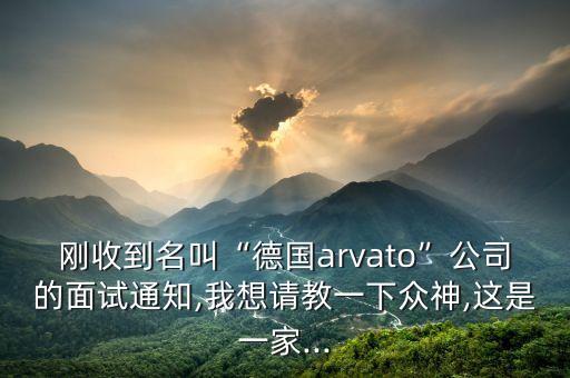 剛收到名叫“德國(guó)arvato”公司的面試通知,我想請(qǐng)教一下眾神,這是一家...