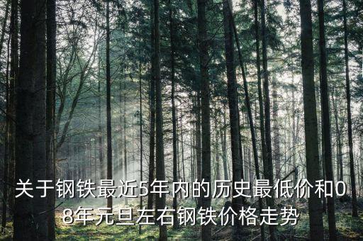 關(guān)于鋼鐵最近5年內(nèi)的歷史最低價和08年元旦左右鋼鐵價格走勢