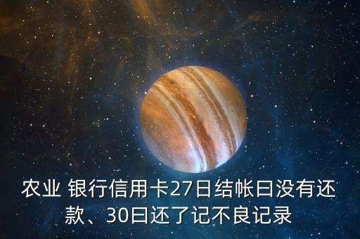 農(nóng)業(yè) 銀行信用卡27日結(jié)帳曰沒有還款、30曰還了記不良記錄