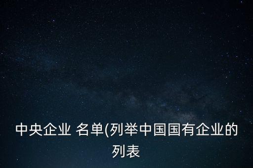 中央企業(yè) 名單(列舉中國國有企業(yè)的列表