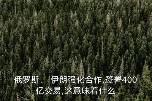 俄羅斯、 伊朗強(qiáng)化合作,簽署400億交易,這意味著什么