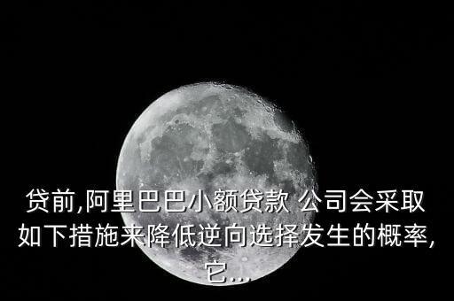 貸前,阿里巴巴小額貸款 公司會(huì)采取如下措施來降低逆向選擇發(fā)生的概率,它...