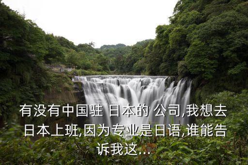 有沒(méi)有中國(guó)駐 日本的 公司,我想去 日本上班,因?yàn)閷I(yè)是日語(yǔ),誰(shuí)能告訴我這...