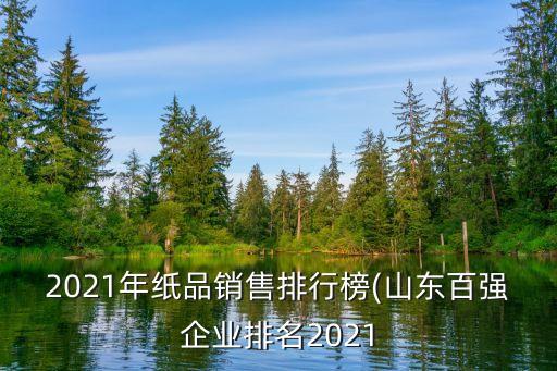 2021年紙品銷售排行榜(山東百?gòu)?qiáng)企業(yè)排名2021