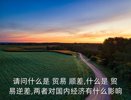 請(qǐng)問(wèn)什么是 貿(mào)易 順差,什么是 貿(mào)易逆差,兩者對(duì)國(guó)內(nèi)經(jīng)濟(jì)有什么影響