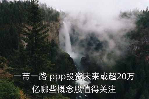 一帶一路 ppp投資未來或超20萬億哪些概念股值得關注