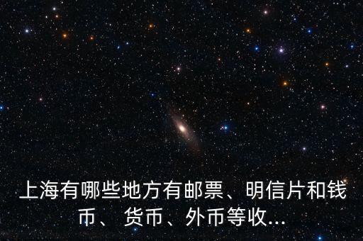  上海有哪些地方有郵票、明信片和錢幣、 貨幣、外幣等收...