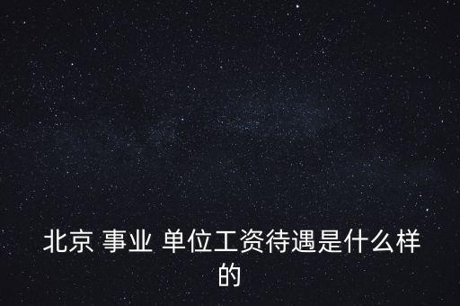  北京 事業(yè) 單位工資待遇是什么樣的