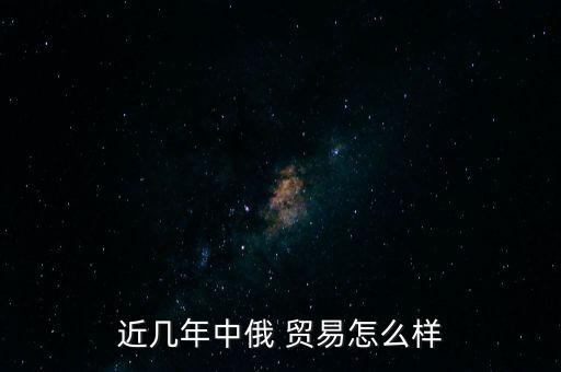 近幾年中俄 貿(mào)易怎么樣