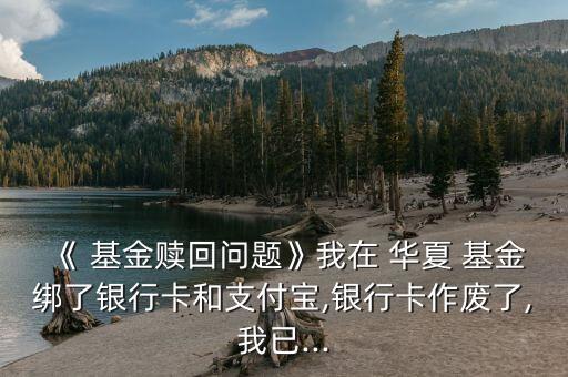 《 基金贖回問題》我在 華夏 基金綁了銀行卡和支付寶,銀行卡作廢了,我已...