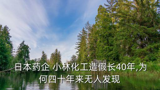 日本藥企 小林化工造假長40年,為何四十年來無人發(fā)現(xiàn)