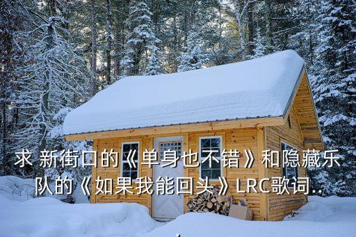 求 新街口的《單身也不錯(cuò)》和隱藏樂(lè)隊(duì)的《如果我能回頭》LRC歌詞...