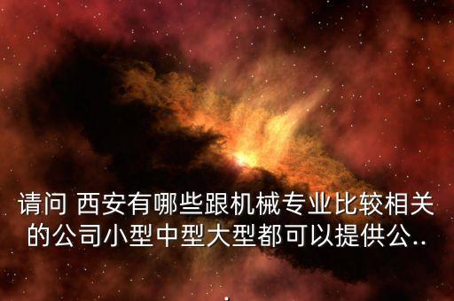 請問 西安有哪些跟機械專業(yè)比較相關的公司小型中型大型都可以提供公...