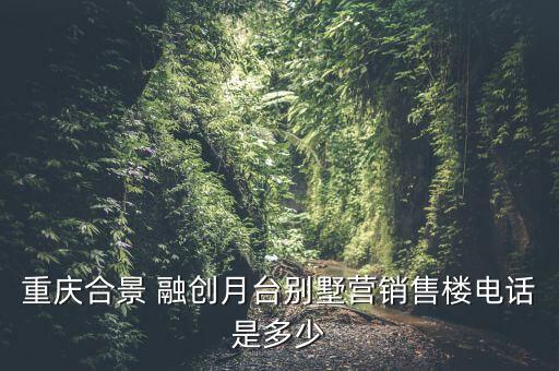 重慶合景 融創(chuàng)月臺(tái)別墅營(yíng)銷售樓電話是多少