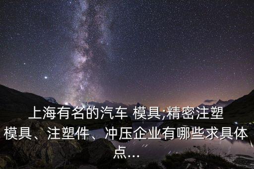  上海有名的汽車 模具;精密注塑 模具、注塑件、沖壓企業(yè)有哪些求具體點...