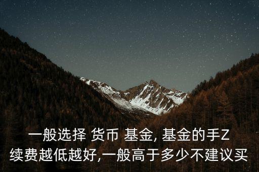 一般選擇 貨幣 基金, 基金的手Z續(xù)費越低越好,一般高于多少不建議買