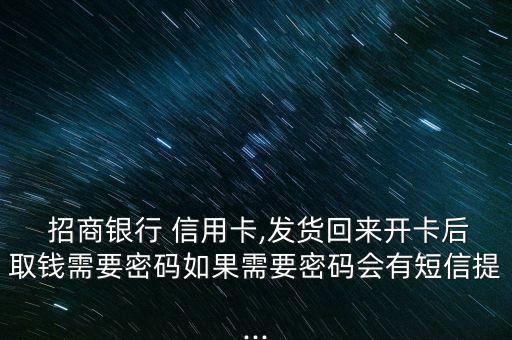  招商銀行 信用卡,發(fā)貨回來開卡后取錢需要密碼如果需要密碼會有短信提...