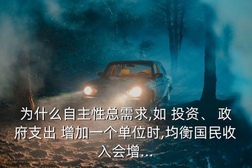 為什么自主性總需求,如 投資、 政府支出 增加一個(gè)單位時(shí),均衡國民收入會(huì)增...