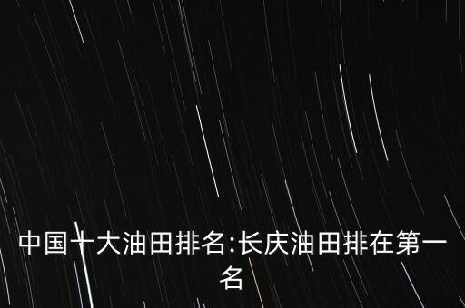 中國十大油田排名:長(zhǎng)慶油田排在第一名