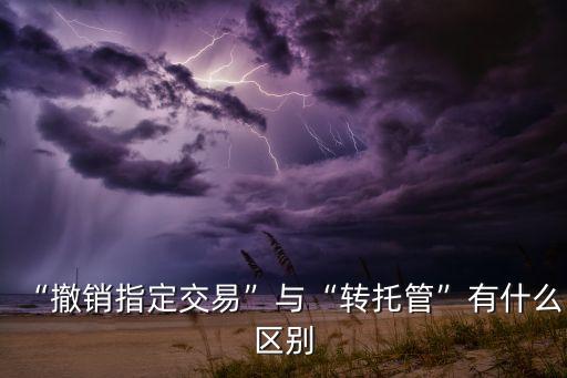 “撤銷指定交易”與“轉(zhuǎn)托管”有什么區(qū)別