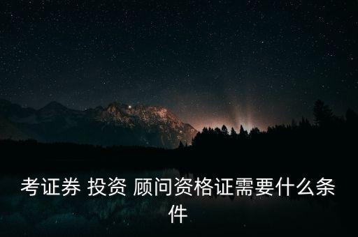 考證券 投資 顧問資格證需要什么條件