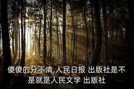 傻傻的分不清,人民日?qǐng)?bào) 出版社是不是就是人民文學(xué) 出版社