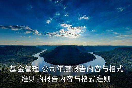  基金管理 公司年度報告內(nèi)容與格式準則的報告內(nèi)容與格式準則