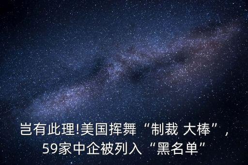 豈有此理!美國(guó)揮舞“制裁 大棒”,59家中企被列入“黑名單”