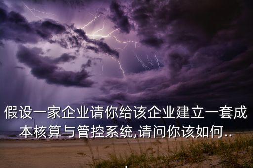 假設(shè)一家企業(yè)請(qǐng)你給該企業(yè)建立一套成本核算與管控系統(tǒng),請(qǐng)問你該如何...