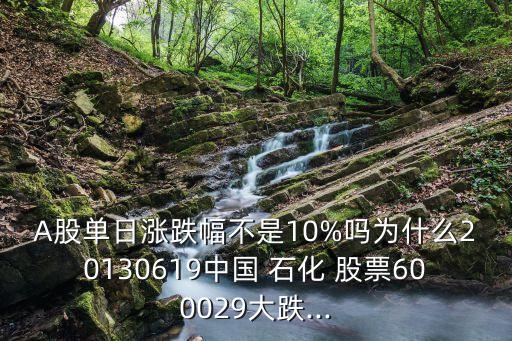 A股單日漲跌幅不是10%嗎為什么20130619中國 石化 股票600029大跌...