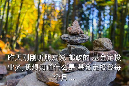 昨天剛剛聽朋友說 郵政的 基金定投業(yè)務(wù),我想知道什么是 基金定投我每個(gè)月...