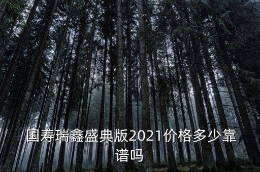  國(guó)壽瑞鑫盛典版2021價(jià)格多少靠譜嗎