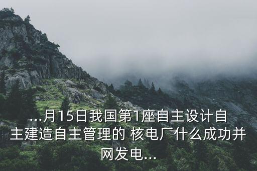 ...月15日我國第1座自主設計自主建造自主管理的 核電廠什么成功并網(wǎng)發(fā)電...