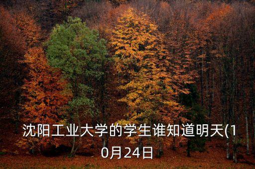  沈陽(yáng)工業(yè)大學(xué)的學(xué)生誰(shuí)知道明天(10月24日