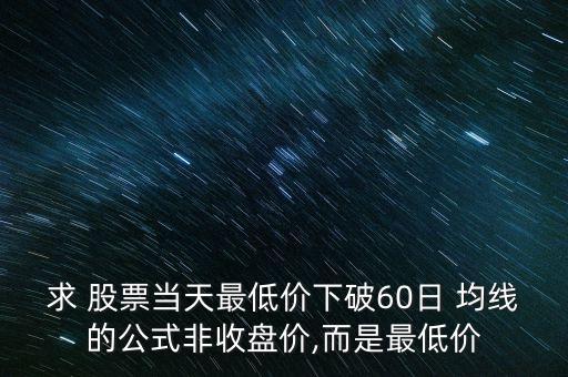 求 股票當(dāng)天最低價下破60日 均線的公式非收盤價,而是最低價