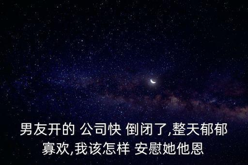 男友開的 公司快 倒閉了,整天郁郁寡歡,我該怎樣 安慰她他恩