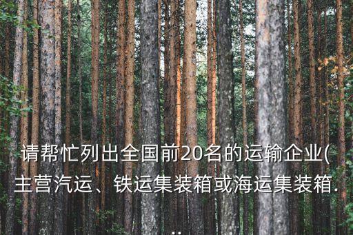 請幫忙列出全國前20名的運輸企業(yè)(主營汽運、鐵運集裝箱或海運集裝箱...