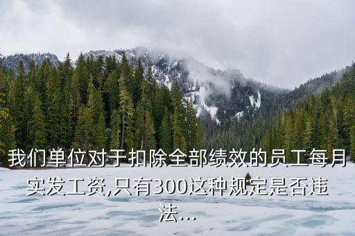 我們單位對于扣除全部績效的員工每月實發(fā)工資,只有300這種規(guī)定是否違法...