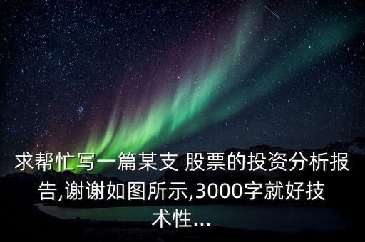 求幫忙寫一篇某支 股票的投資分析報告,謝謝如圖所示,3000字就好技術(shù)性...