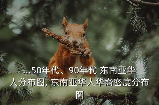 ...50年代、90年代 東南亞華人分布圖, 東南亞華人華裔密度分布圖