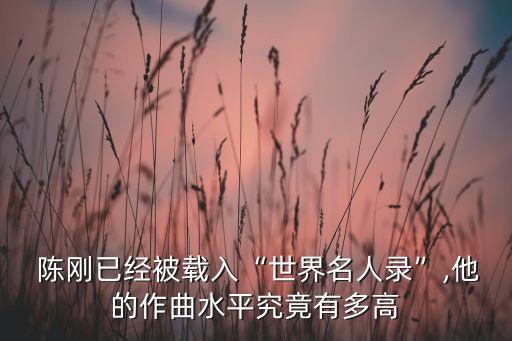  陳剛已經(jīng)被載入“世界名人錄”,他的作曲水平究竟有多高