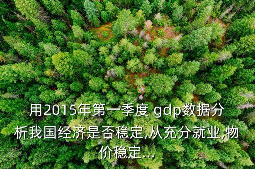 用2015年第一季度 gdp數(shù)據(jù)分析我國經(jīng)濟是否穩(wěn)定,從充分就業(yè),物價穩(wěn)定...