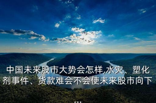 中國(guó)未來(lái)股市大勢(shì)會(huì)怎樣,水災(zāi)、塑化劑事件、貨款難會(huì)不會(huì)使未來(lái)股市向下...