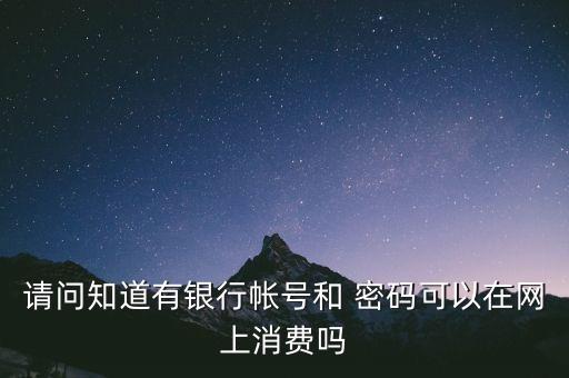 請問知道有銀行帳號和 密碼可以在網(wǎng)上消費嗎