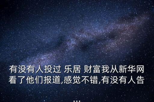 有沒有人投過 樂居 財(cái)富我從新華網(wǎng)看了他們報(bào)道,感覺不錯(cuò),有沒有人告...